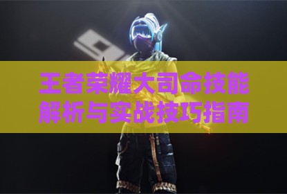 王者荣耀大司命技能解析与实战技巧指南