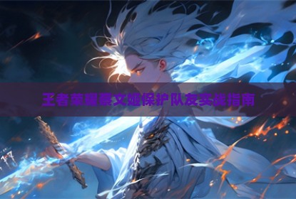 王者荣耀蔡文姬保护队友实战指南