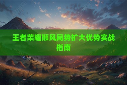 王者荣耀顺风局势扩大优势实战指南