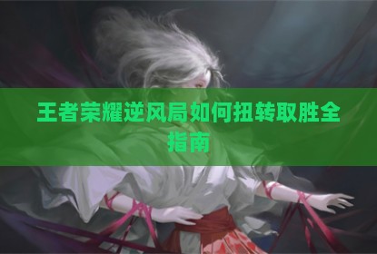 王者荣耀逆风局如何扭转取胜全指南