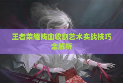 王者荣耀残血收割艺术实战技巧全解析
