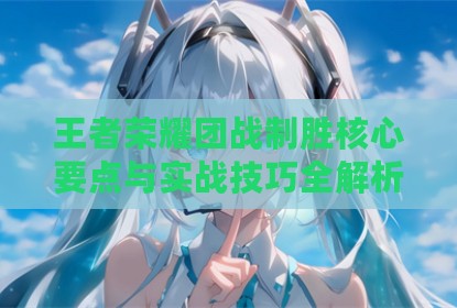 王者荣耀团战制胜核心要点与实战技巧全解析