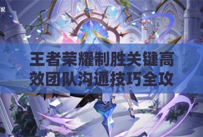 王者荣耀制胜关键高效团队沟通技巧全攻略