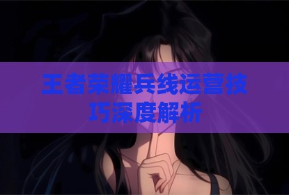 王者荣耀兵线运营技巧深度解析