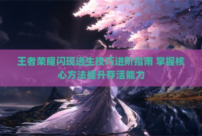 王者荣耀闪现逃生技巧进阶指南 掌握核心方法提升存活能力