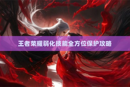 王者荣耀弱化技能全方位保护攻略