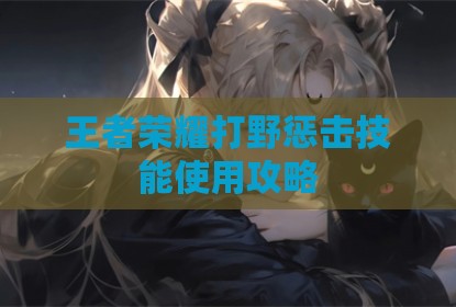 王者荣耀打野惩击技能使用攻略