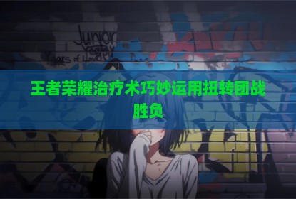 王者荣耀治疗术巧妙运用扭转团战胜负