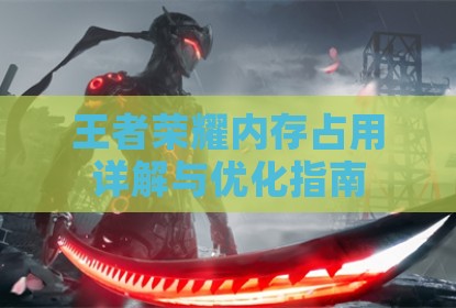 王者荣耀内存占用详解与优化指南