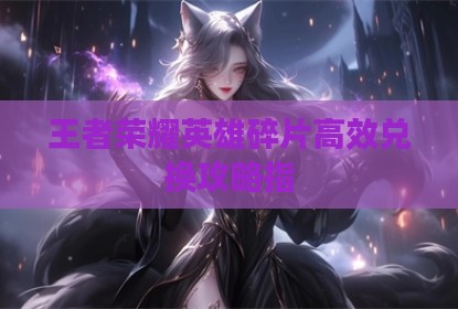 王者荣耀英雄碎片高效兑换攻略指