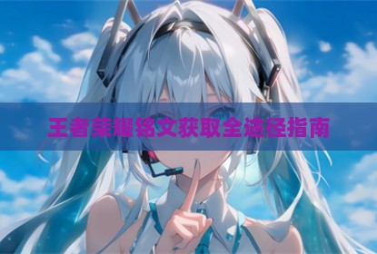王者荣耀铭文获取全途径指南