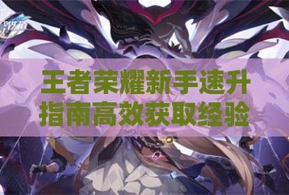 王者荣耀新手速升指南高效获取经验方法详解卡盟