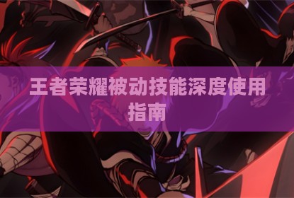 王者荣耀被动技能深度使用指南