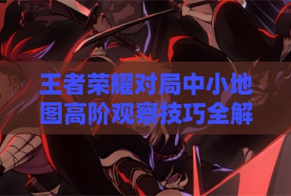 王者荣耀对局中小地图高阶观察技巧全解析