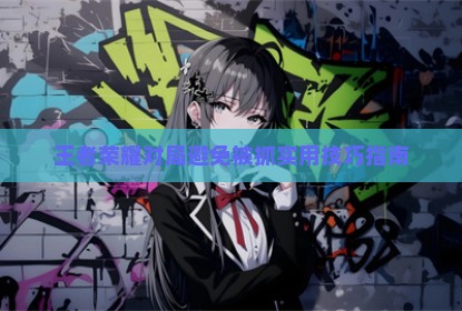 王者荣耀对局避免被抓实用技巧指南