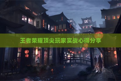 王者荣耀顶尖玩家实战心得分享