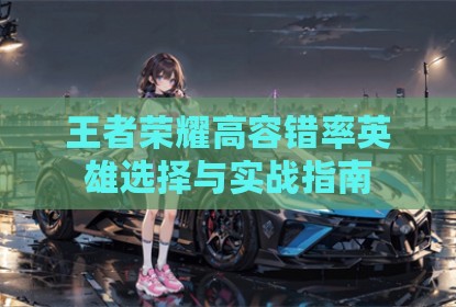 王者荣耀高容错率英雄选择与实战指南