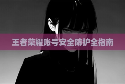 王者荣耀账号安全防护全指南