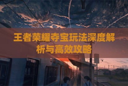 王者荣耀夺宝玩法深度解析与高效攻略