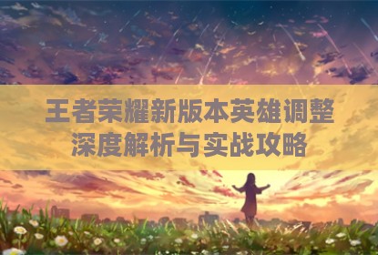 王者荣耀新版本英雄调整深度解析与实战攻略