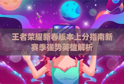 王者荣耀新春版本上分指南新赛季强势英雄解析